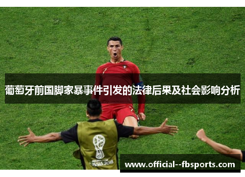 葡萄牙前国脚家暴事件引发的法律后果及社会影响分析 葡萄牙前国脚家暴事件引发的法律后果及社会影响分析