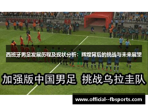西班牙男足发展历程及现状分析：辉煌背后的挑战与未来展望
