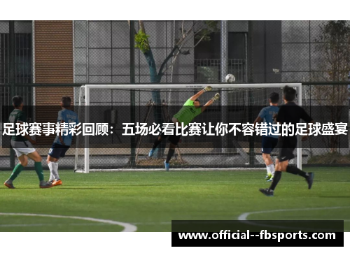 足球赛事精彩回顾：五场必看比赛让你不容错过的足球盛宴