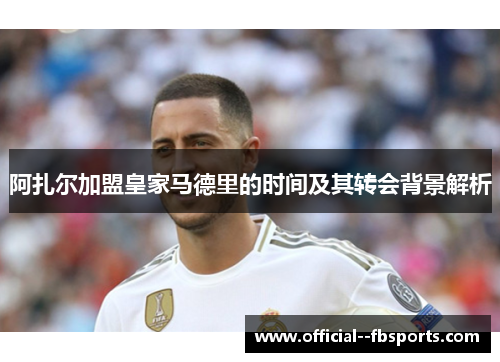 阿扎尔加盟皇家马德里的时间及其转会背景解析