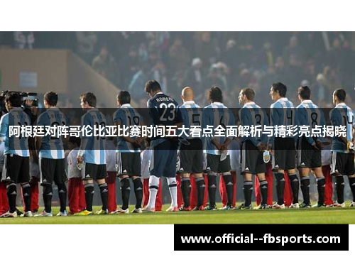 阿根廷对阵哥伦比亚比赛时间五大看点全面解析与精彩亮点揭晓