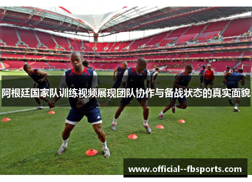 阿根廷国家队训练视频展现团队协作与备战状态的真实面貌