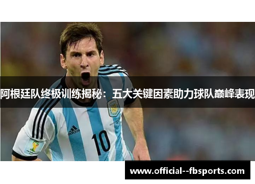 阿根廷队终极训练揭秘:五大关键因素助力球队巅峰表现 阿根廷队终极训练揭秘:五大关键因素助力球队巅峰表现