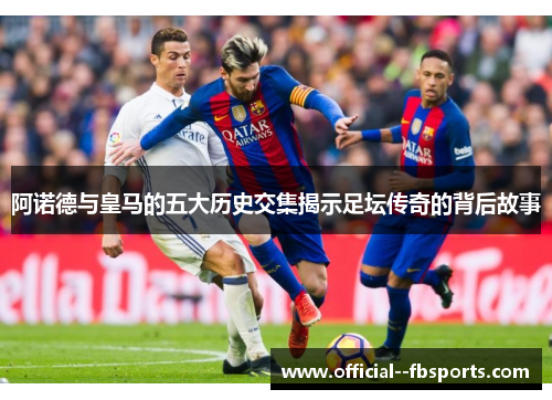 阿诺德与皇马的五大历史交集揭示足坛传奇的背后故事 阿诺德与皇马的五大历史交集揭示足坛传奇的背后故事
