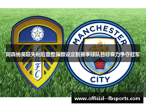 阿森纳英超失利后重整旗鼓设定新赛季球队目标奋力争夺冠军