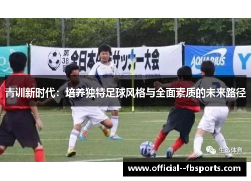 青训新时代:培养独特足球风格与全面素质的未来路径 青训新时代:培养独特足球风格与全面素质的未来路径