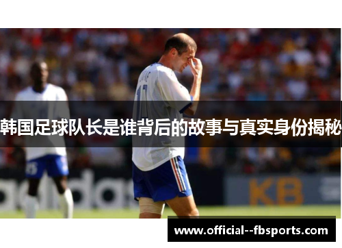 韩国足球队长是谁背后的故事与真实身份揭秘 韩国足球队长是谁背后的故事与真实身份揭秘