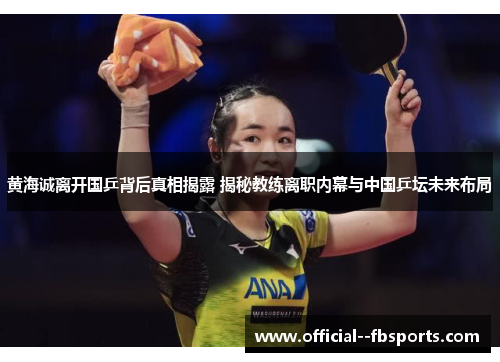 黄海诚离开国乒背后真相揭露 揭秘教练离职内幕与中国乒坛未来布局 黄海诚离开国乒背后真相揭露 揭秘教练离职内幕与中国乒坛未来布局