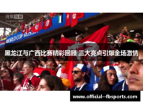 黑龙江与广西比赛精彩回顾 三大亮点引爆全场激情 黑龙江与广西比赛精彩回顾 三大亮点引爆全场激情
