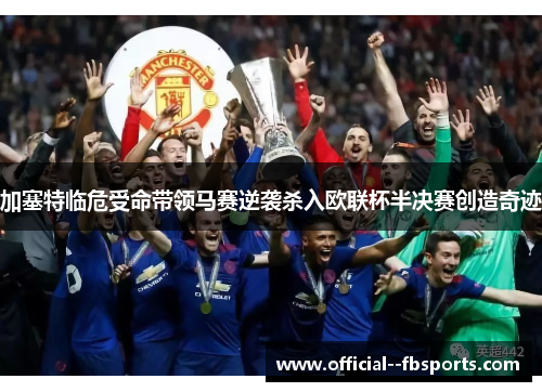 加塞特临危受命带领马赛逆袭杀入欧联杯半决赛创造奇迹 加塞特临危受命带领马赛逆袭杀入欧联杯半决赛创造奇迹