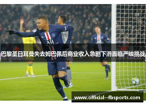 巴黎圣日耳曼失去姆巴佩后商业收入急剧下滑面临严峻挑战