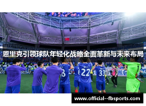 恩里克引领球队年轻化战略全面革新与未来布局