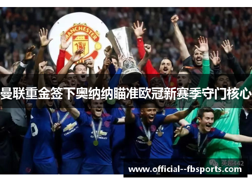 曼联重金签下奥纳纳瞄准欧冠新赛季守门核心