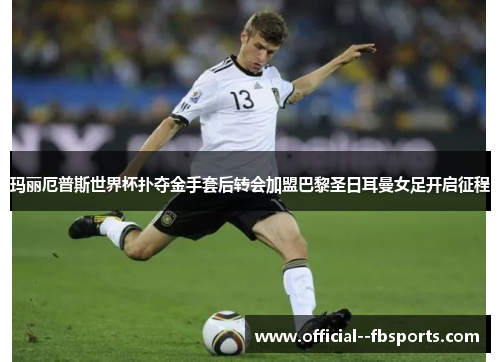 玛丽厄普斯世界杯扑夺金手套后转会加盟巴黎圣日耳曼女足开启征程