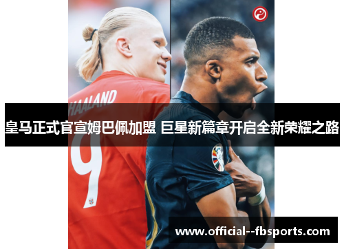 皇马正式官宣姆巴佩加盟 巨星新篇章开启全新荣耀之路