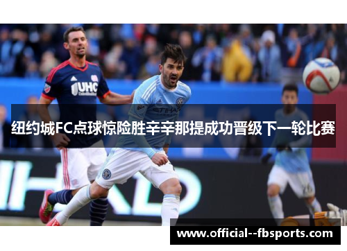 纽约城FC点球惊险胜辛辛那提成功晋级下一轮比赛 纽约城FC点球惊险胜辛辛那提成功晋级下一轮比赛