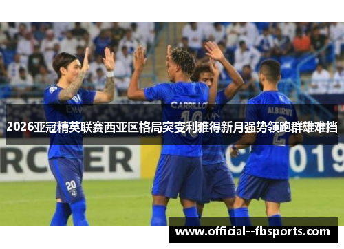 2026亚冠精英联赛西亚区格局突变利雅得新月强势领跑群雄难挡 2026亚冠精英联赛西亚区格局突变利雅得新月强势领跑群雄难挡