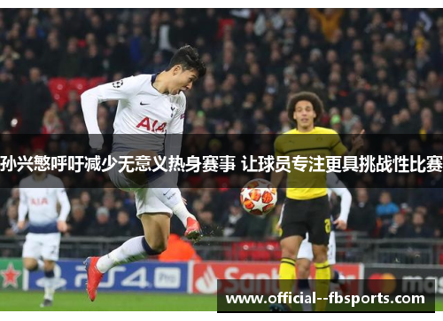 孙兴慜呼吁减少无意义热身赛事 让球员专注更具挑战性比赛