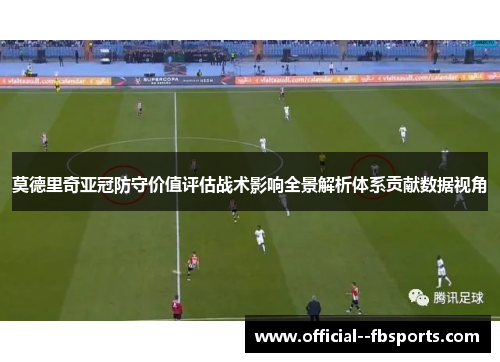 莫德里奇亚冠防守价值评估战术影响全景解析体系贡献数据视角