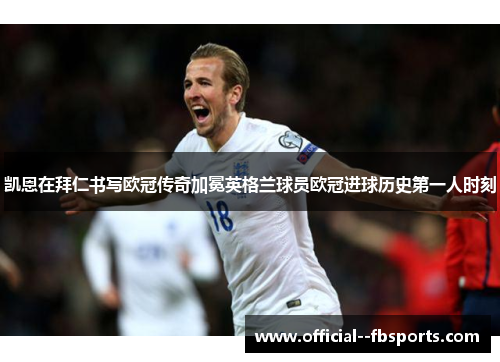 凯恩在拜仁书写欧冠传奇加冕英格兰球员欧冠进球历史第一人时刻 凯恩在拜仁书写欧冠传奇加冕英格兰球员欧冠进球历史第一人时刻
