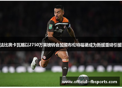 法比奥卡瓦略以2750万英镑转会加盟布伦特福德成为新援重磅引援 法比奥卡瓦略以2750万英镑转会加盟布伦特福德成为新援重磅引援