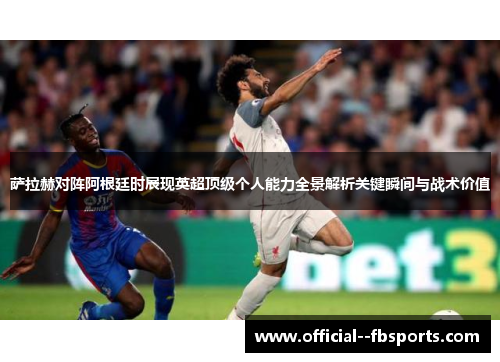 萨拉赫对阵阿根廷时展现英超顶级个人能力全景解析关键瞬间与战术价值 萨拉赫对阵阿根廷时展现英超顶级个人能力全景解析关键瞬间与战术价值