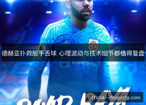 德赫亚扑救脱手丢球 心理波动与技术细节都值得复盘