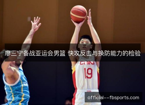 廖三宁备战亚运会男篮 快攻反击与换防能力的检验